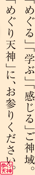 「めぐる」「学ぶ」「感じる」ご神域。「めぐり天神」に、お参りください。